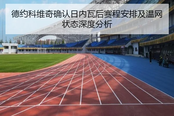 德约科维奇确认日内瓦后赛程安排及温网状态深度分析